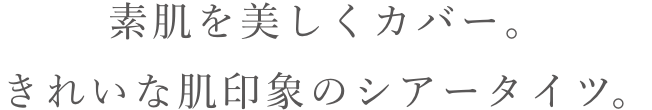 素肌を美しくカバー。 きれいな肌印象のシアータイツ。