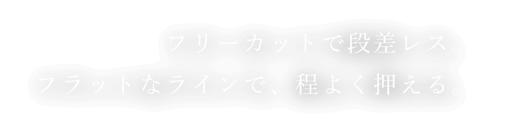 フリーカットで段差レス。フラットなラインで、程よく押える。