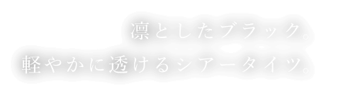 凛としたブラック。軽やかに透けるシアータイツ。