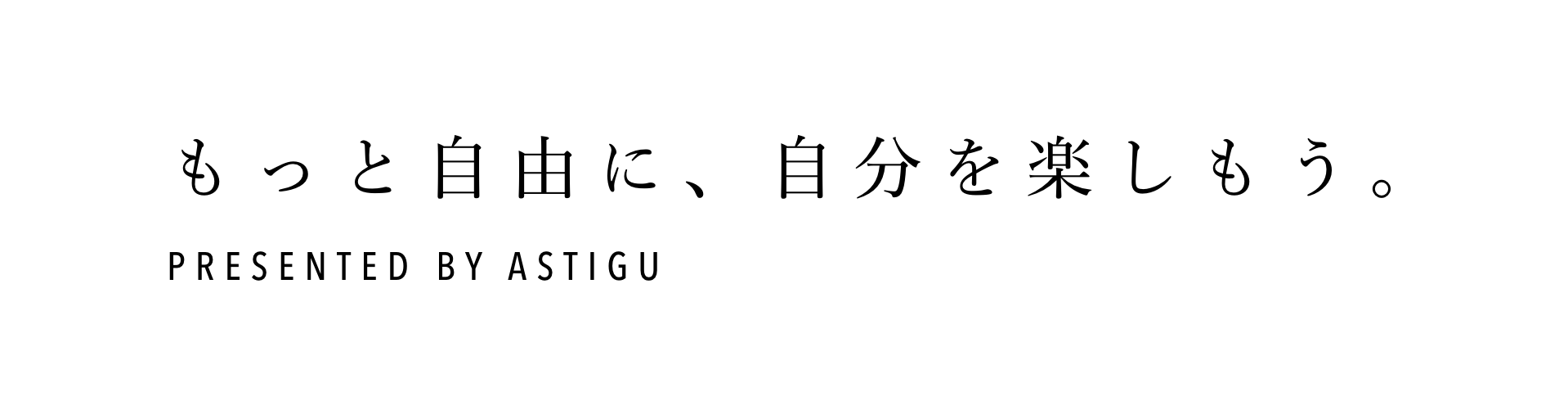 もっと自由に、自分を楽しもう。Presented by ASTIGU