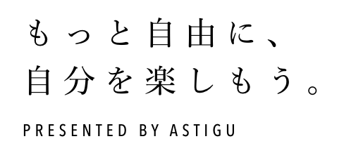 もっと自由に、自分を楽しもう。Presented by ASTIGU